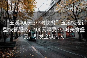 “玉溪400元3小時(shí)快餐”玉溪驚現(xiàn)新型快餐服務(wù)，400元享受3小時(shí)美食盛宴，引發(fā)全城熱議