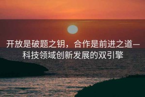 開放是破題之鑰，合作是前進之道—科技領域創新發展的雙引擎