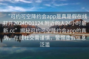 “可約可空降約會app是真是假在線打開2024DD1124.附近的人24小時最新.cc”揭秘可約可空降約會app的真偽，在線社交需謹慎，警惕虛假信息泛濫