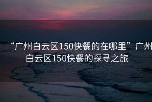 “廣州白云區150快餐的在哪里”廣州白云區150快餐的探尋之旅