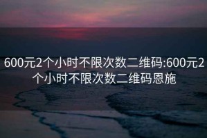 600元2個(gè)小時(shí)不限次數(shù)二維碼:600元2個(gè)小時(shí)不限次數(shù)二維碼恩施