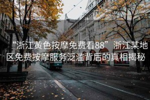 “浙江黃色按摩免費看88”浙江某地區免費按摩服務泛濫背后的真相揭秘