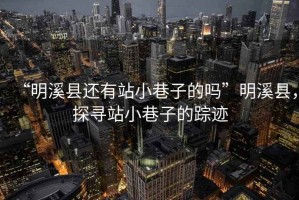 “明溪縣還有站小巷子的嗎”明溪縣，探尋站小巷子的蹤跡