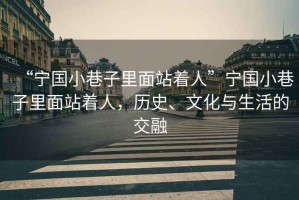 “寧國小巷子里面站著人”寧國小巷子里面站著人，歷史、文化與生活的交融