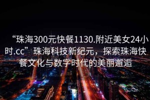 “珠海300元快餐1130.附近美女24小時.cc”珠?？萍夹录o元，探索珠海快餐文化與數字時代的美麗邂逅