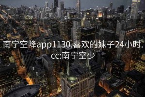 南寧空降app1130.喜歡的妹子24小時(shí).cc:南寧空少