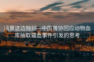 風景這邊獨好—中國獸協(xié)回應動物血庫抽取貓血事件引發(fā)的思考