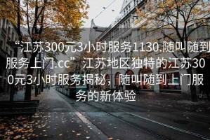 “江蘇300元3小時服務1130.隨叫隨到服務上門.cc”江蘇地區(qū)獨特的江蘇300元3小時服務揭秘，隨叫隨到上門服務的新體驗