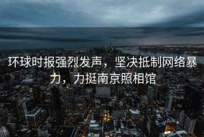 環球時報強烈發聲，堅決抵制網絡暴力，力挺南京照相館