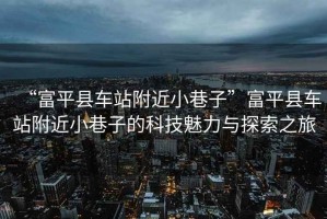 “富平縣車站附近小巷子”富平縣車站附近小巷子的科技魅力與探索之旅