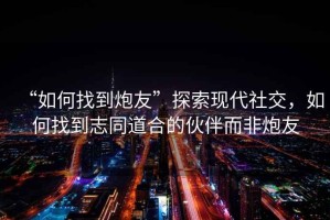 “如何找到炮友”探索現代社交，如何找到志同道合的伙伴而非炮友
