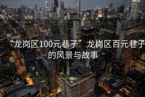 “龍崗區(qū)100元巷子”龍崗區(qū)百元巷子的風景與故事