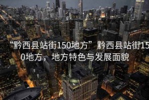 “黔西縣站街150地方”黔西縣站街150地方，地方特色與發(fā)展面貌