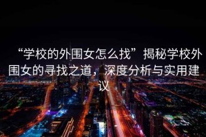 “學(xué)校的外圍女怎么找”揭秘學(xué)校外圍女的尋找之道，深度分析與實(shí)用建議