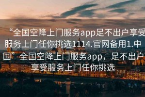 “全國空降上門服務(wù)app足不出戶享受服務(wù)上門任你挑選1114.官網(wǎng)備用1.中國”全國空降上門服務(wù)app，足不出戶享受服務(wù)上門任你挑選