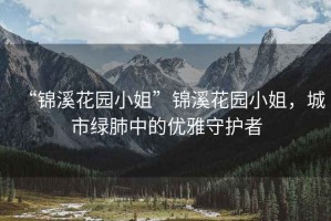 “錦溪花園小姐”錦溪花園小姐，城市綠肺中的優(yōu)雅守護(hù)者