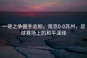 一哥之爭握手言和，南京0-0蘇州，足球賽場上的和平演繹