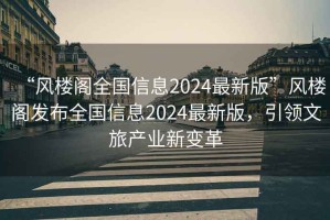 “風樓閣全國信息2024最新版”風樓閣發布全國信息2024最新版，引領文旅產業新變革