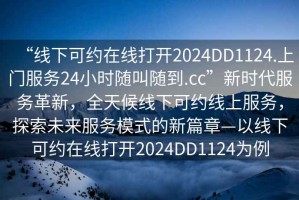 “線下可約在線打開2024DD1124.上門服務24小時隨叫隨到.cc”新時代服務革新，全天候線下可約線上服務，探索未來服務模式的新篇章—以線下可約在線打開2024DD1124為例