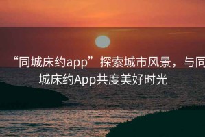 “同城床約app”探索城市風(fēng)景，與同城床約App共度美好時(shí)光