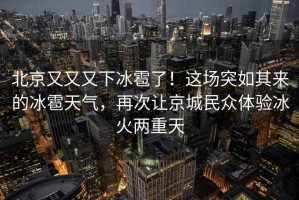 北京又又又下冰雹了！這場突如其來的冰雹天氣，再次讓京城民眾體驗冰火兩重天