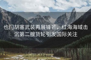 也門胡塞武裝再展鋒芒，紅海海域擊沉第二艘貨輪引發國際關注