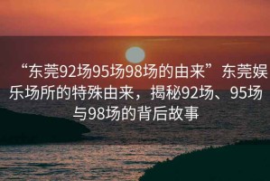 “東莞92場95場98場的由來”東莞娛樂場所的特殊由來，揭秘92場、95場與98場的背后故事