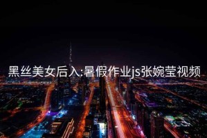 黑絲美女后入:暑假作業js張婉瑩視頻