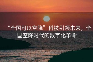 “全國可以空降”科技引領未來，全國空降時代的數字化革命