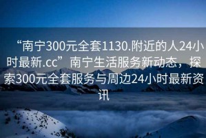 “南寧300元全套1130.附近的人24小時最新.cc”南寧生活服務新動態，探索300元全套服務與周邊24小時最新資訊