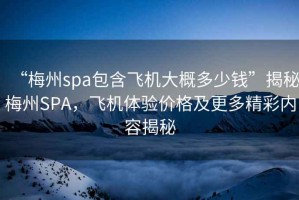 “梅州spa包含飛機大概多少錢”揭秘梅州SPA，飛機體驗價格及更多精彩內容揭秘