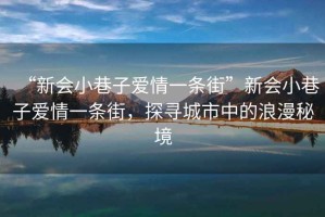“新會(huì)小巷子愛情一條街”新會(huì)小巷子愛情一條街，探尋城市中的浪漫秘境