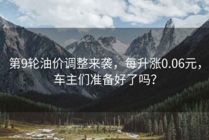 第9輪油價(jià)調(diào)整來(lái)襲，每升漲0.06元，車(chē)主們準(zhǔn)備好了嗎？