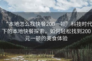 “本地怎么找快餐200一頓”科技時代下的本地快餐探索，如何輕松找到200元一頓的美食體驗