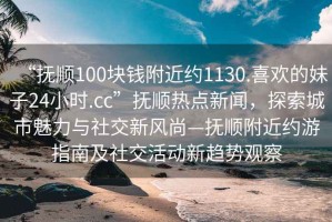 “撫順100塊錢附近約1130.喜歡的妹子24小時.cc”撫順熱點新聞，探索城市魅力與社交新風尚—撫順附近約游指南及社交活動新趨勢觀察