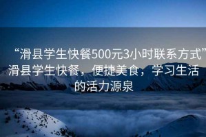“滑縣學生快餐500元3小時聯系方式”滑縣學生快餐，便捷美食，學習生活的活力源泉
