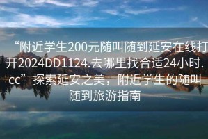 “附近學(xué)生200元隨叫隨到延安在線打開2024DD1124.去哪里找合適24小時(shí).cc”探索延安之美，附近學(xué)生的隨叫隨到旅游指南