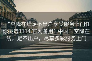 “空降在線足不出戶享受服務上門任你挑選1114.官網備用1.中國”空降在線，足不出戶，盡享多彩服務上門