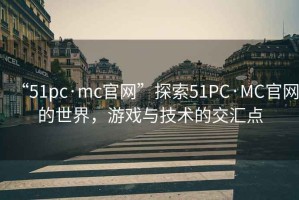 “51pc·mc官網”探索51PC·MC官網的世界，游戲與技術的交匯點
