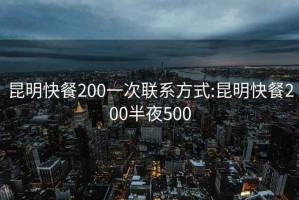 昆明快餐200一次聯系方式:昆明快餐200半夜500