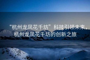 “杭州龍鳳花千坊”科技引領未來，杭州龍鳳花千坊的創新之旅