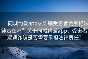 “同城約愛app被詐騙受害者會(huì)承擔(dān)法律責(zé)任嗎”關(guān)于同城約愛app，受害者遭遇詐騙是否需要承擔(dān)法律責(zé)任？