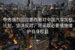 中方強烈回應(yīng)墨西哥對中國汽車加稅計劃，堅決反對，將采取必要措施維護自身權(quán)益