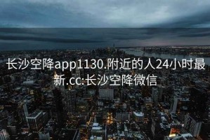長沙空降app1130.附近的人24小時最新.cc:長沙空降微信