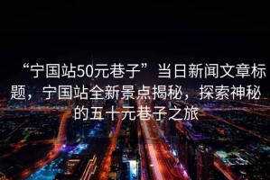 “寧國站50元巷子”當日新聞文章標題，寧國站全新景點揭秘，探索神秘的五十元巷子之旅