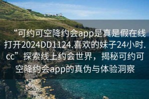 “可約可空降約會app是真是假在線打開2024DD1124.喜歡的妹子24小時.cc”探索線上約會世界，揭秘可約可空降約會app的真偽與體驗洞察