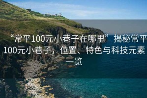“常平100元小巷子在哪里”揭秘常平100元小巷子，位置、特色與科技元素一覽