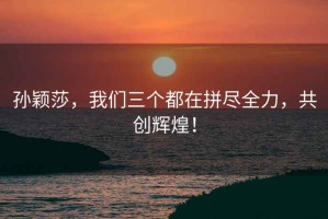 孫穎莎，我們?nèi)齻€都在拼盡全力，共創(chuàng)輝煌！