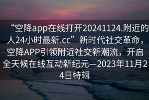 “空降app在線打開(kāi)20241124.附近的人24小時(shí)最新.cc”新時(shí)代社交革命，空降A(chǔ)PP引領(lǐng)附近社交新潮流，開(kāi)啟全天候在線互動(dòng)新紀(jì)元—2023年11月24日特輯