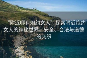 “附近哪有炮約女人”探索附近炮約女人的神秘世界，安全、合法與道德的交織